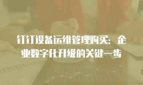 钉钉设备运维管理购买：企业数字化升级的关键一步