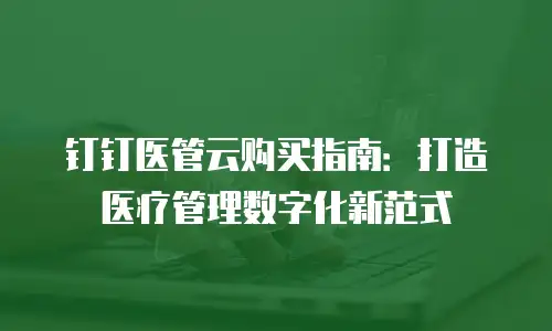 钉钉医管云购买指南：打造医疗管理数字化新范式