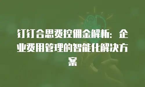 钉钉合思费控佣金解析：企业费用管理的智能化解决方案
