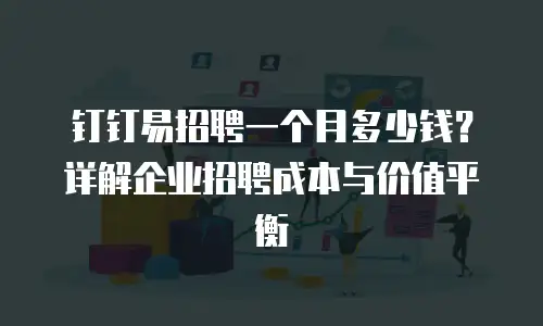 钉钉易招聘一个月多少钱？详解企业招聘成本与价值平衡