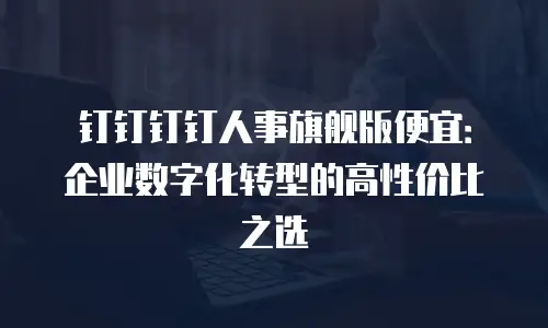 钉钉钉钉人事旗舰版便宜：企业数字化转型的高性价比之选