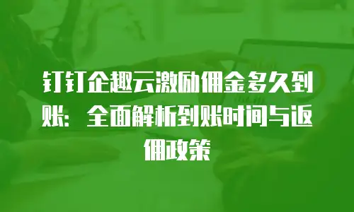 钉钉企趣云激励佣金多久到账：全面解析到账时间与返佣政策