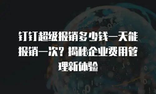 钉钉超级报销多少钱一天能报销一次？揭秘企业费用管理新体验