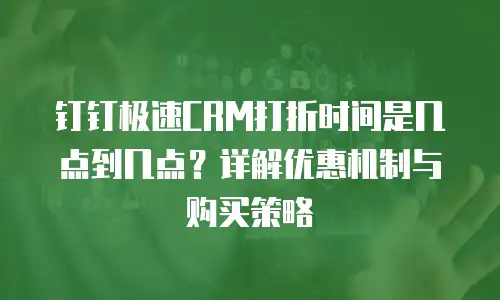 钉钉极速CRM打折时间是几点到几点？详解优惠机制与购买策略