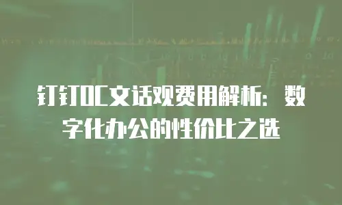 钉钉OC文话观费用解析：数字化办公的性价比之选