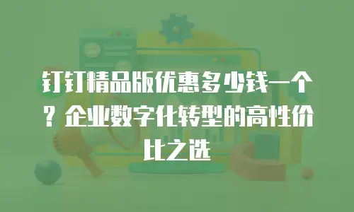 钉钉精品版优惠多少钱一个？企业数字化转型的高性价比之选