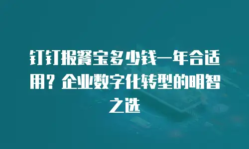 钉钉报餐宝多少钱一年合适用？企业数字化转型的明智之选