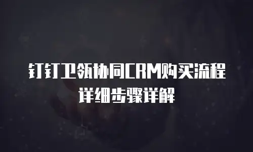 钉钉卫瓴协同CRM购买流程详细步骤详解