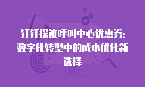 钉钉探迹呼叫中心优惠券：数字化转型中的成本优化新选择