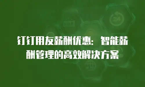 钉钉用友薪酬优惠：智能薪酬管理的高效解决方案