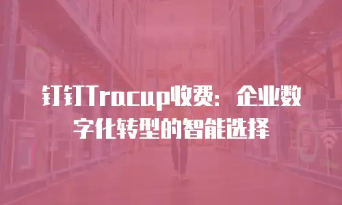 钉钉Tracup收费：企业数字化转型的智能选择
