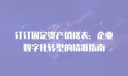 钉钉固定资产价格表：企业数字化转型的精准指南