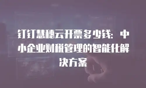 钉钉慧穗云开票多少钱：中小企业财税管理的智能化解决方案
