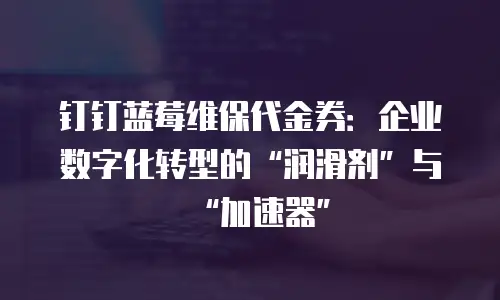 钉钉蓝莓维保代金券：企业数字化转型的“润滑剂”与“加速器”