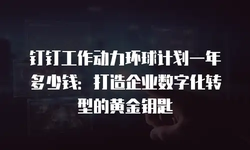 钉钉工作动力环球计划一年多少钱：打造企业数字化转型的黄金钥匙