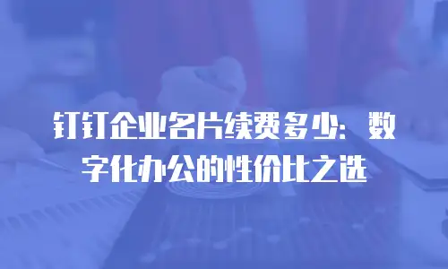 钉钉企业名片续费多少：数字化办公的性价比之选