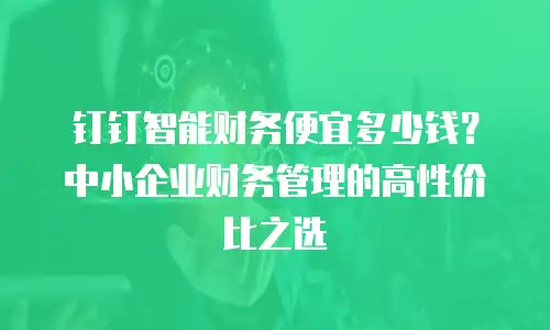 钉钉智能财务便宜多少钱？中小企业财务管理的高性价比之选