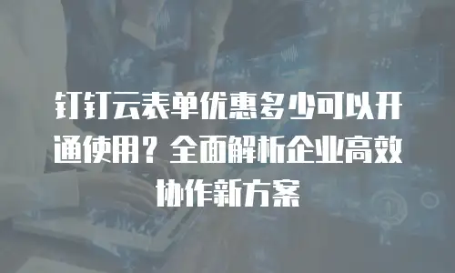 钉钉云表单优惠多少可以开通使用？全面解析企业高效协作新方案