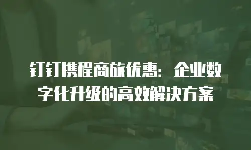 钉钉携程商旅优惠：企业数字化升级的高效解决方案