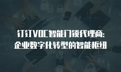 钉钉VOC智能门锁代理商：企业数字化转型的智能枢纽