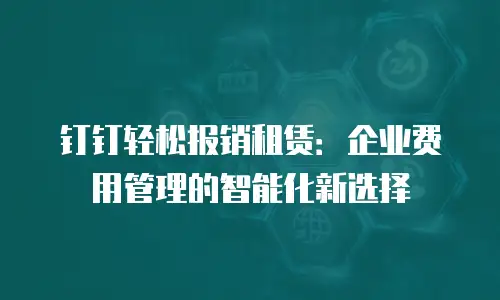 钉钉轻松报销租赁：企业费用管理的智能化新选择