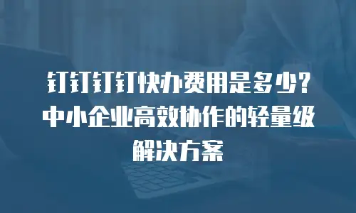 钉钉钉钉快办费用是多少？中小企业高效协作的轻量级解决方案
