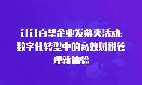 钉钉百望企业发票夹活动：数字化转型中的高效财税管理新体验
