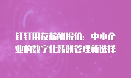 钉钉用友薪酬报价：中小企业的数字化薪酬管理新选择