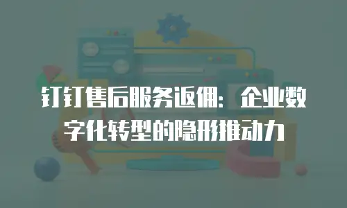 钉钉售后服务返佣：企业数字化转型的隐形推动力