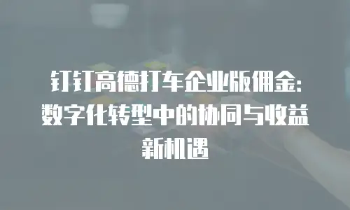 钉钉高德打车企业版佣金：数字化转型中的协同与收益新机遇