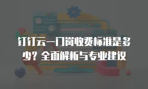 钉钉云一门岗收费标准是多少？全面解析与专业建议