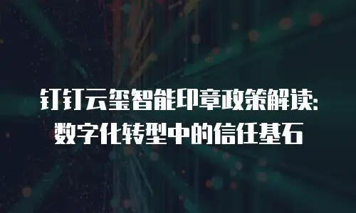 钉钉云玺智能印章政策解读：数字化转型中的信任基石