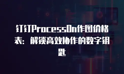 钉钉ProcessOn作图价格表：解锁高效协作的数字钥匙