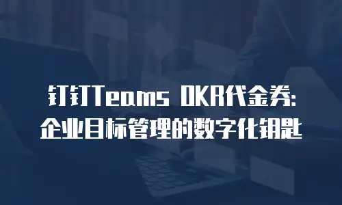 钉钉Teams OKR代金券：企业目标管理的数字化钥匙
