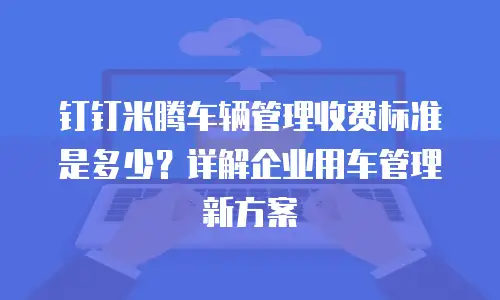 钉钉米腾车辆管理收费标准是多少？详解企业用车管理新方案