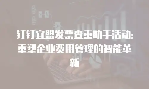 钉钉宜盟发票查重助手活动：重塑企业费用管理的智能革新