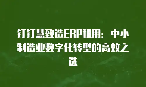 钉钉慧致造ERP租用：中小制造业数字化转型的高效之选