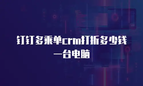 钉钉多乘单crm打折多少钱一台电脑