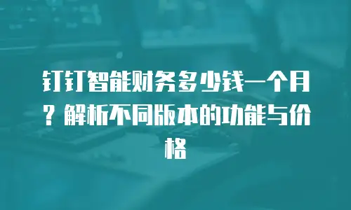 钉钉智能财务多少钱一个月？解析不同版本的功能与价格