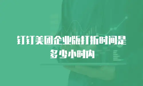 钉钉美团企业版打折时间是多少小时内