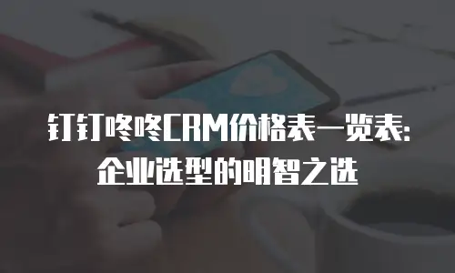 钉钉咚咚CRM价格表一览表：企业选型的明智之选