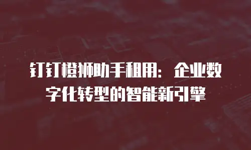 钉钉橙狮助手租用：企业数字化转型的智能新引擎