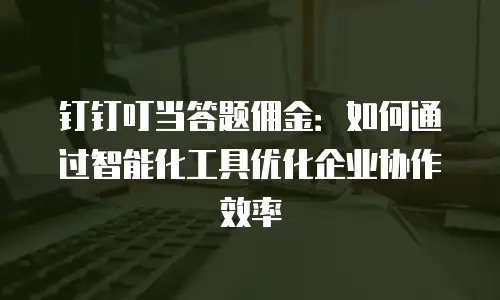 钉钉叮当答题佣金：如何通过智能化工具优化企业协作效率