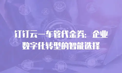 钉钉云一车管代金券：企业数字化转型的智能选择