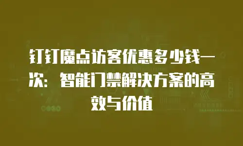 钉钉魔点访客优惠多少钱一次：智能门禁解决方案的高效与价值