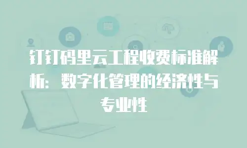 钉钉码里云工程收费标准解析：数字化管理的经济性与专业性