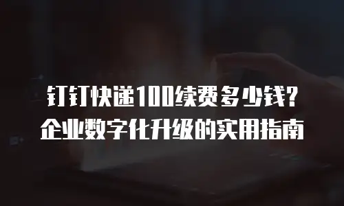 钉钉快递100续费多少钱？企业数字化升级的实用指南