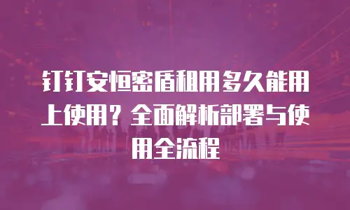 钉钉安恒密盾租用多久能用上使用？全面解析部署与使用全流程
