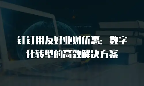 钉钉用友好业财优惠：数字化转型的高效解决方案