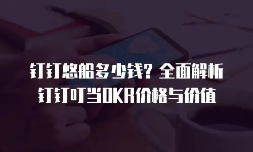钉钉悠船多少钱？全面解析钉钉叮当OKR价格与价值